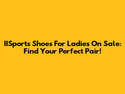 IISports Shoes For Ladies On Sale: Find Your Perfect Pair!