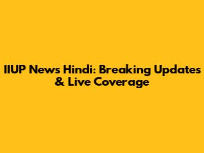 IIUP News Hindi: Breaking Updates & Live Coverage