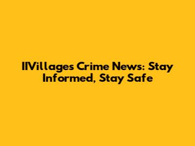 IIVillages Crime News: Stay Informed, Stay Safe