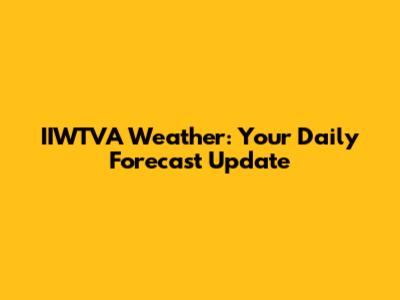 IIWTVA Weather: Your Daily Forecast Update
