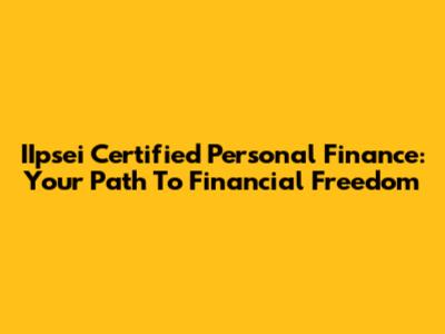 IIpsei Certified Personal Finance: Your Path To Financial Freedom