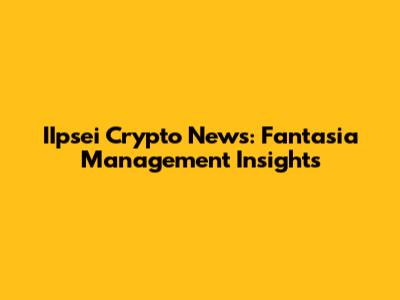 IIpsei Crypto News: Fantasia Management Insights