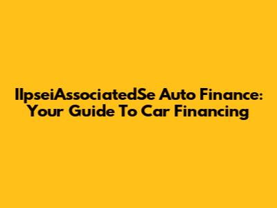 IIpseiAssociatedSe Auto Finance: Your Guide To Car Financing