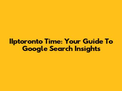 IIptoronto Time: Your Guide To Google Search Insights