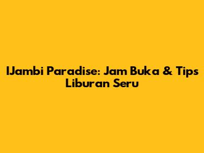 IJambi Paradise: Jam Buka & Tips Liburan Seru