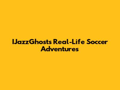 IJazzGhost's Real-Life Soccer Adventures