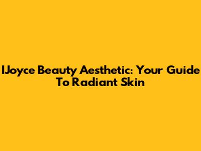 IJoyce Beauty Aesthetic: Your Guide To Radiant Skin