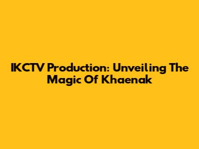 IKCTV Production: Unveiling The Magic Of Khaenak