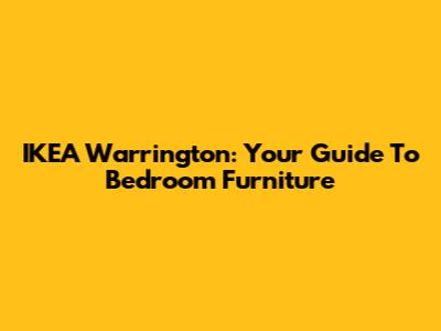 IKEA Warrington: Your Guide To Bedroom Furniture