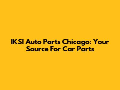 IKSI Auto Parts Chicago: Your Source For Car Parts