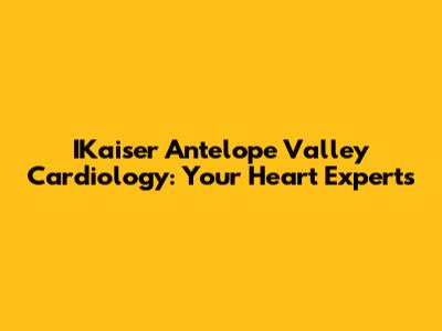 IKaiser Antelope Valley Cardiology: Your Heart Experts