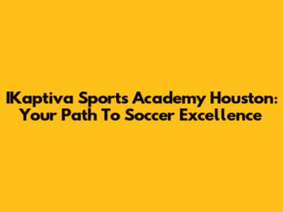 IKaptiva Sports Academy Houston: Your Path To Soccer Excellence