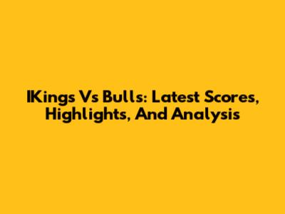 IKings Vs Bulls: Latest Scores, Highlights, And Analysis