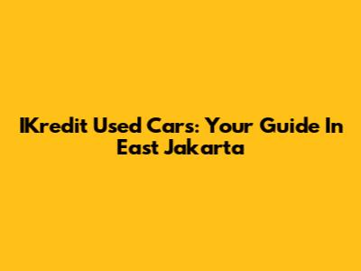 IKredit Used Cars: Your Guide In East Jakarta