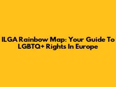 ILGA Rainbow Map: Your Guide To LGBTQ+ Rights In Europe