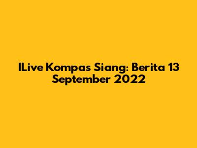 ILive Kompas Siang: Berita 13 September 2022