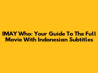 IMAY Who: Your Guide To The Full Movie With Indonesian Subtitles