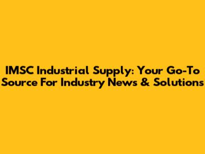 IMSC Industrial Supply: Your Go-To Source For Industry News & Solutions