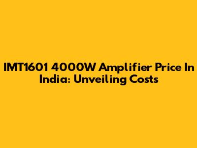 IMT1601 4000W Amplifier Price In India: Unveiling Costs