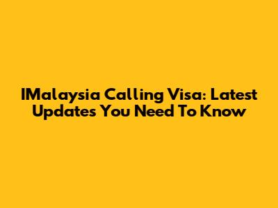IMalaysia Calling Visa: Latest Updates You Need To Know