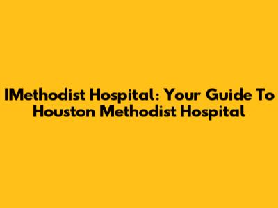IMethodist Hospital: Your Guide To Houston Methodist Hospital
