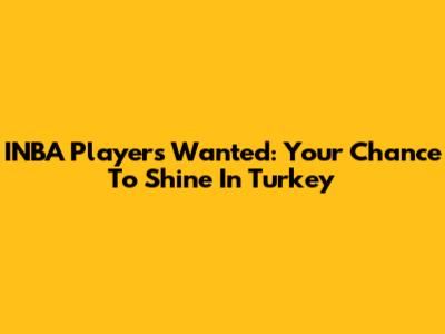 INBA Players Wanted: Your Chance To Shine In Turkey