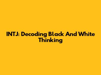 INTJ: Decoding Black And White Thinking