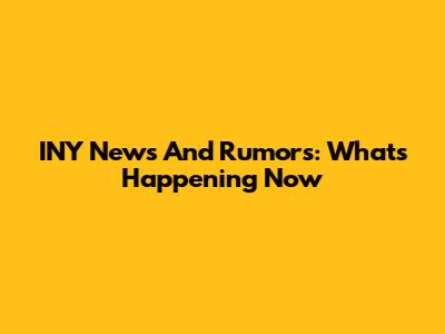 INY News And Rumors: What's Happening Now