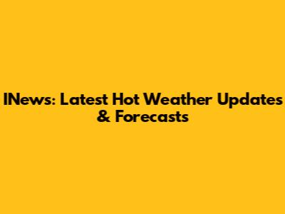 INews: Latest Hot Weather Updates & Forecasts