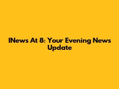 INews At 8: Your Evening News Update