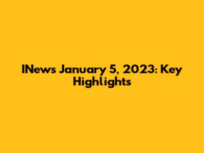 INews January 5, 2023: Key Highlights