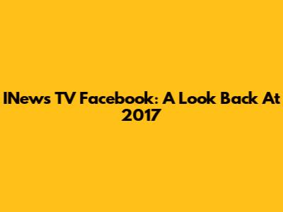 INews TV Facebook: A Look Back At 2017