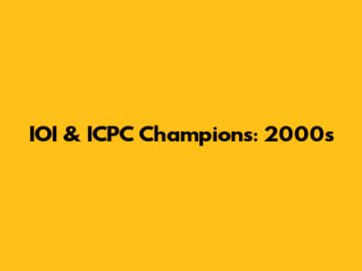 IOI & ICPC Champions: 2000s