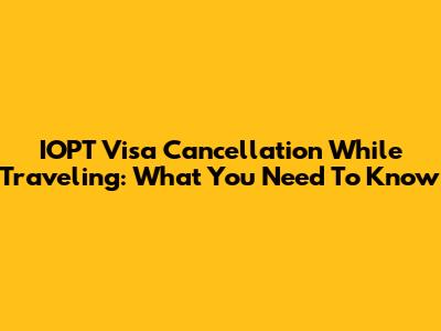 IOPT Visa Cancellation While Traveling: What You Need To Know