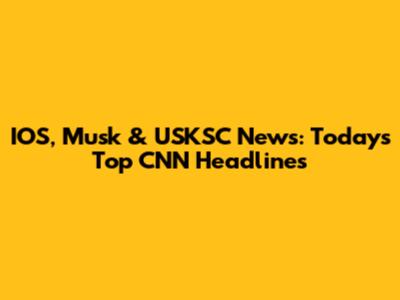IOS, Musk & USKSC News: Today's Top CNN Headlines