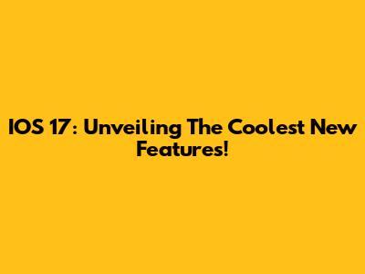 IOS 17: Unveiling The Coolest New Features!