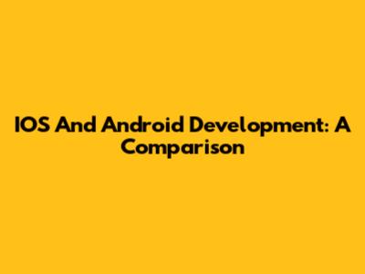IOS And Android Development: A Comparison