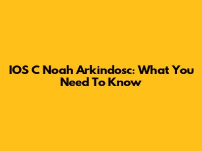 IOS C Noah Arkindosc: What You Need To Know
