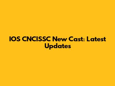 IOS CNCISSC New Cast: Latest Updates