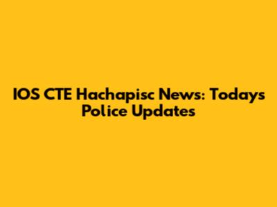 IOS CTE Hachapisc News: Today's Police Updates