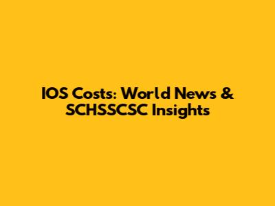 IOS Costs: World News & SCHSSCSC Insights