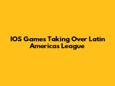 IOS Games Taking Over Latin America's League