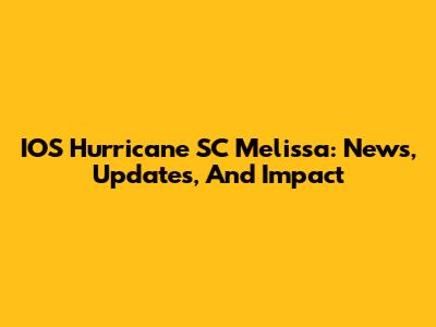 IOS Hurricane SC Melissa: News, Updates, And Impact