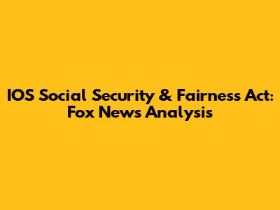 IOS Social Security & Fairness Act: Fox News Analysis