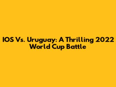 IOS Vs. Uruguay: A Thrilling 2022 World Cup Battle