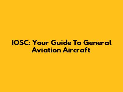 IOSC: Your Guide To General Aviation Aircraft