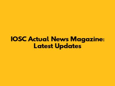 IOSC Actual News Magazine: Latest Updates