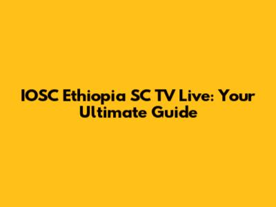IOSC Ethiopia SC TV Live: Your Ultimate Guide