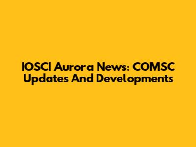 IOSCI Aurora News: COMSC Updates And Developments