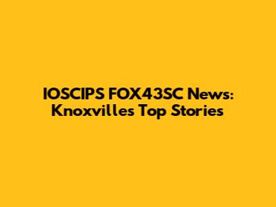 IOSCIPS FOX43SC News: Knoxville's Top Stories